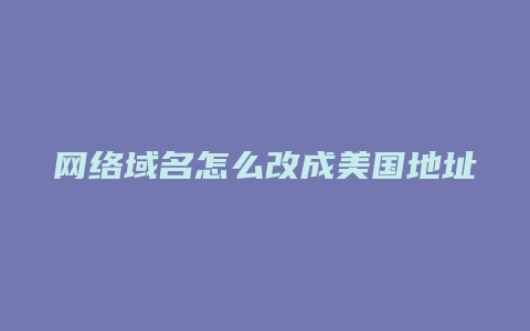 网络域名怎么改成美国地址