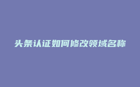 头条认证如何修改领域名称