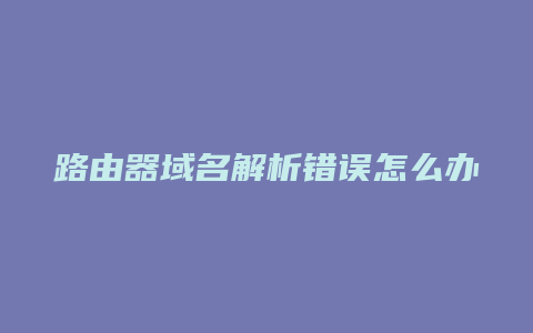 路由器域名解析错误怎么办