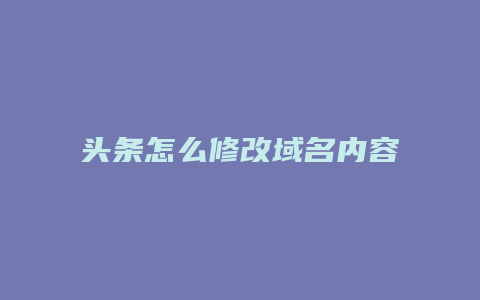 头条怎么修改域名内容