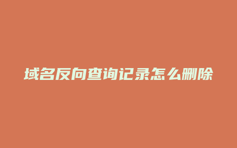 域名反向查询记录怎么删除