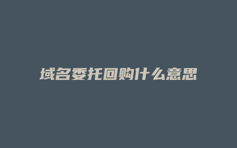域名委托回购什么意思