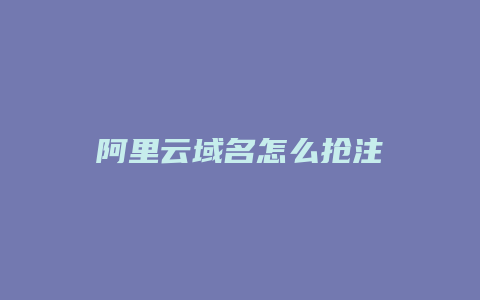 阿里云域名怎么抢注