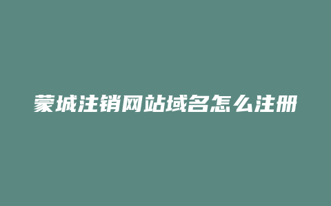 蒙城注销网站域名怎么注册