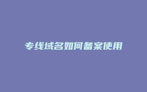 专线域名如何备案使用