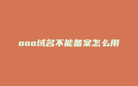 ooo域名不能备案怎么用