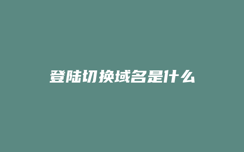 登陆切换域名是什么