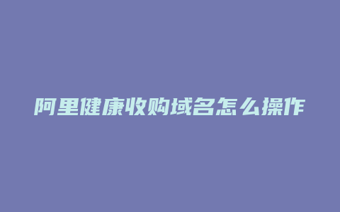 阿里健康收购域名怎么操作