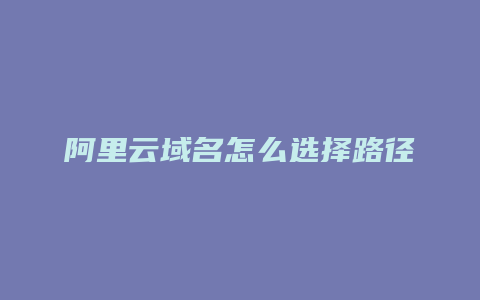 阿里云域名怎么选择路径