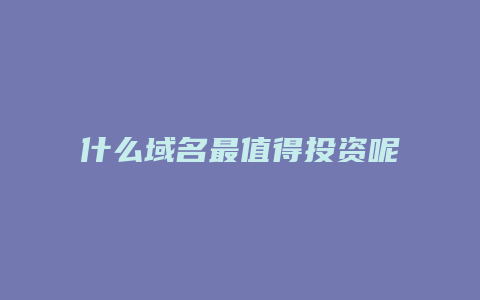 什么域名最值得投资呢
