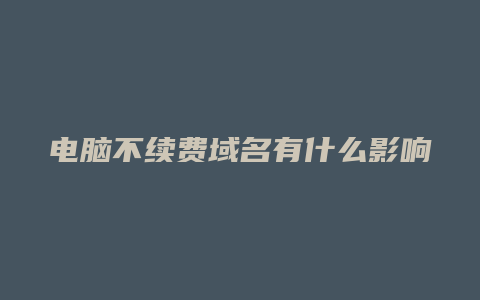 电脑不续费域名有什么影响