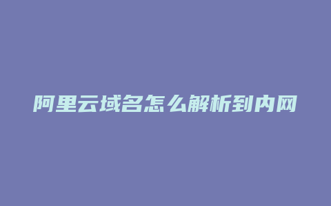 阿里云域名怎么解析到内网
