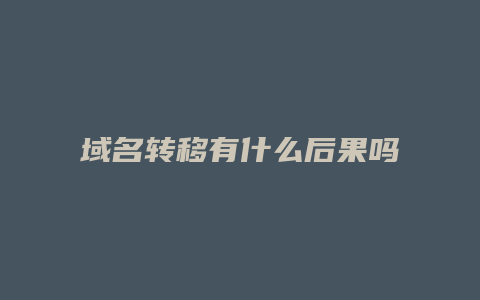 域名转移有什么后果吗