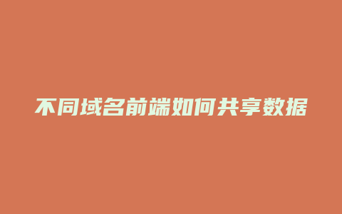 不同域名前端如何共享数据