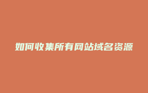 如何收集所有网站域名资源