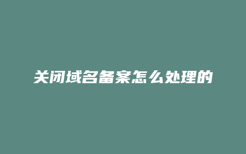 关闭域名备案怎么处理的
