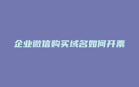 企业微信购买域名如何开票