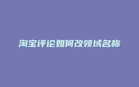 淘宝评论如何改领域名称