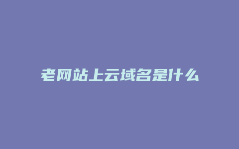 老网站上云域名是什么