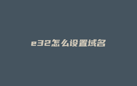 e32怎么设置域名